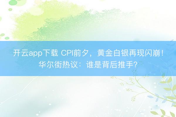 开云app下载 CPI前夕，黄金白银再现闪崩！华尔街热议：谁是背后推手？