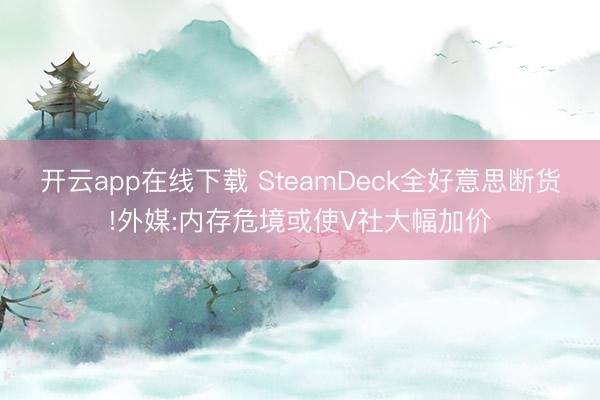开云app在线下载 SteamDeck全好意思断货!外媒:内存危境或使V社大幅加价