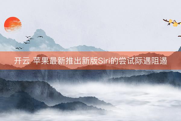 开云 苹果最新推出新版Siri的尝试际遇阻遏