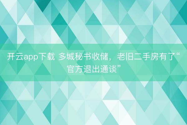 开云app下载 多城秘书收储，老旧二手房有了“官方退出通谈”