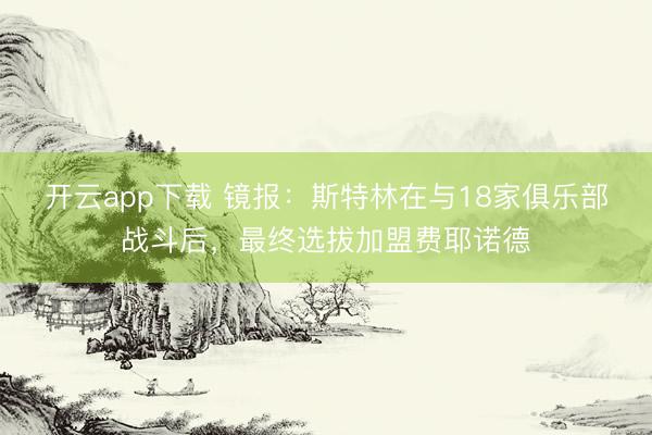开云app下载 镜报:斯特林在与18家俱乐部战斗后,最终选拔加盟费耶诺德