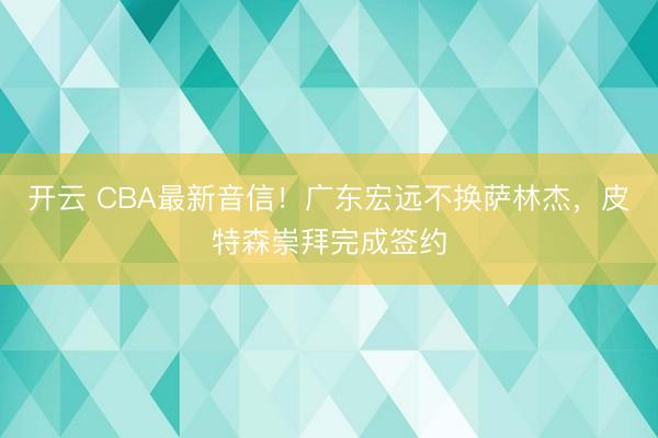 开云 CBA最新音信！广东宏远不换萨林杰，皮特森崇拜完成签约