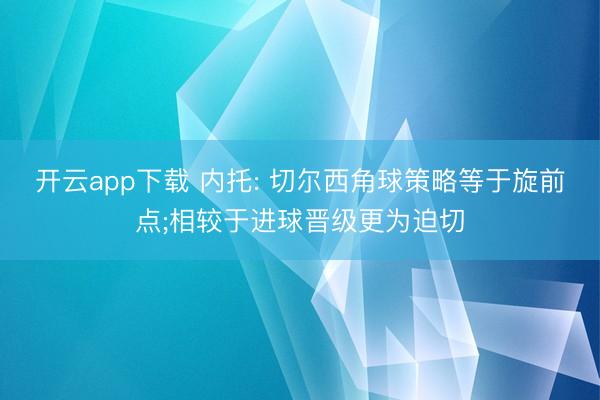 开云app下载 内托: 切尔西角球策略等于旋前点;相较于进球晋级更为迫切
