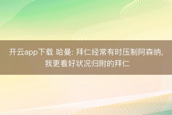 开云app下载 哈曼: 拜仁经常有时压制阿森纳, 我更看好状况归附的拜仁