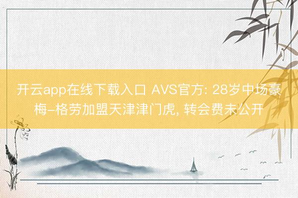开云app在线下载入口 AVS官方: 28岁中场豪梅-格劳加盟天津津门虎， 转会费未公开
