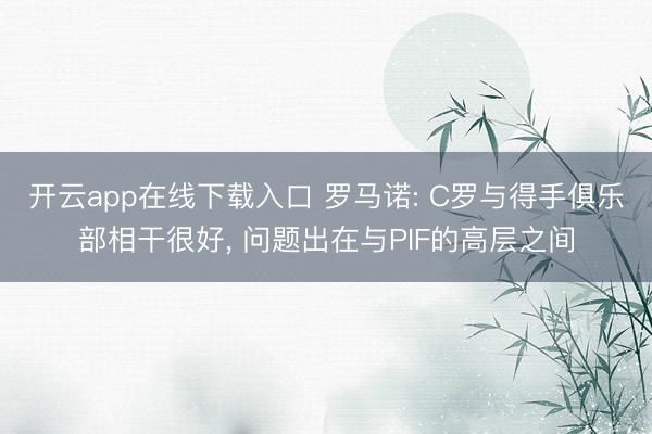 开云app在线下载入口 罗马诺: C罗与得手俱乐部相干很好， 问题出在与PIF的高层之间
