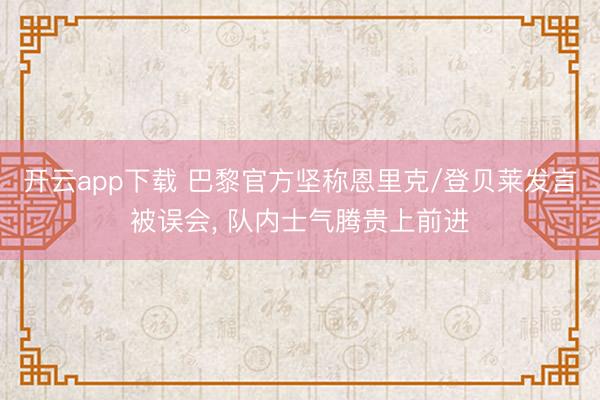 开云app下载 巴黎官方坚称恩里克/登贝莱发言被误会， 队内士气腾贵上前进