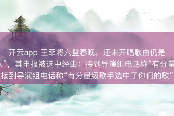 开云app 王菲将六登春晚，还未开唱歌曲仍是火了！原唱系“学霸乐队”，其申报被选中经由：接到导演组电话称“有分量级歌手选中了你们的歌”