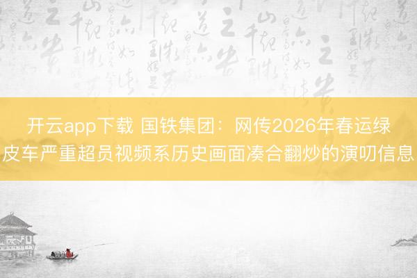 开云app下载 国铁集团：网传2026年春运绿皮车严重超员视频系历史画面凑合翻炒的演叨信息