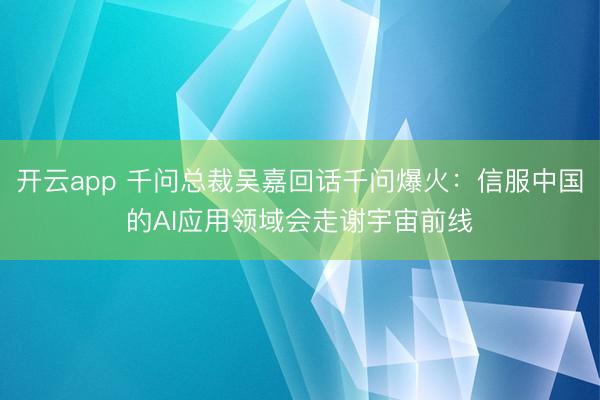 开云app 千问总裁吴嘉回话千问爆火：信服中国的AI应用领域会走谢宇宙前线