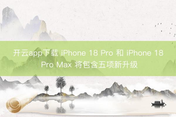 开云app下载 iPhone 18 Pro 和 iPhone 18 Pro Max 将包含五项新升级