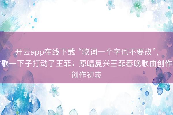 开云app在线下载 “歌词一个字也不要改”，这首歌一下子打动了王菲；原唱复兴王菲春晚歌曲创作初志