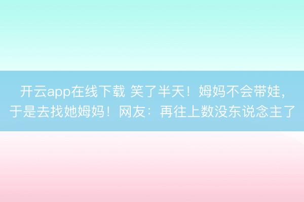 开云app在线下载 笑了半天！姆妈不会带娃，于是去找她姆妈！网友：再往上数没东说念主了