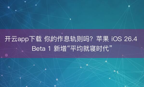 开云app下载 你的作息轨则吗?苹果 iOS 26.4 Beta 1 新增“平均就寝时代”