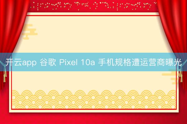 开云app 谷歌 Pixel 10a 手机规格遭运营商曝光