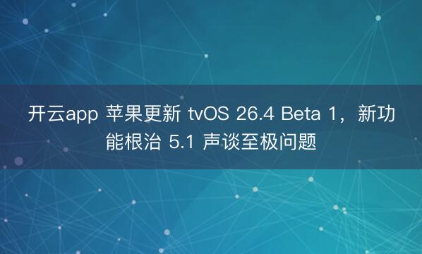 开云app 苹果更新 tvOS 26.4 Beta 1，新功能根治 5.1 声谈至极问题