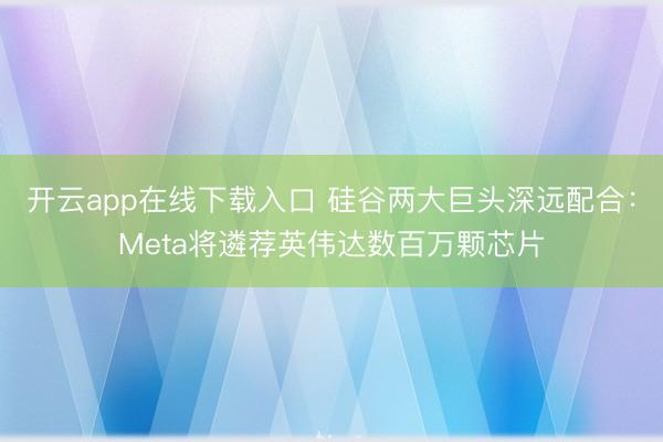 开云app在线下载入口 硅谷两大巨头深远配合：Meta将遴荐英伟达数百万颗芯片
