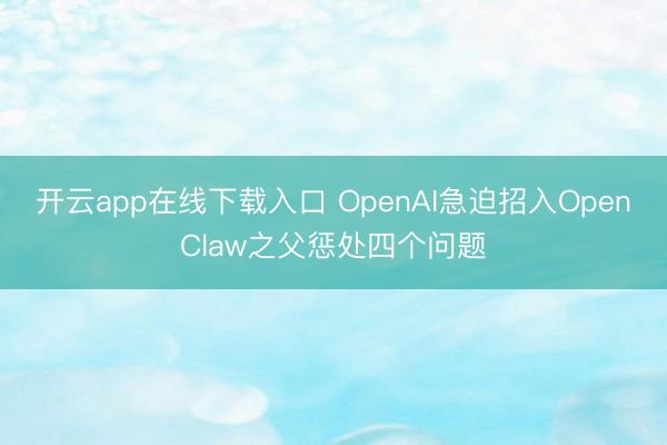 开云app在线下载入口 OpenAI急迫招入OpenClaw之父惩处四个问题