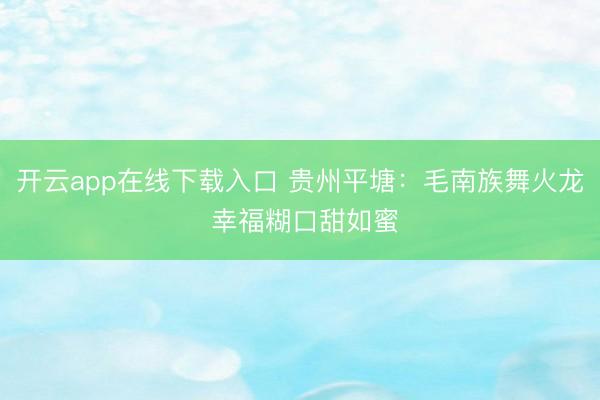 开云app在线下载入口 贵州平塘：毛南族舞火龙 幸福糊口甜如蜜