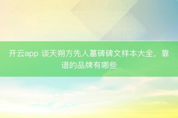 开云app 谈天朔方先人墓碑碑文样本大全，靠谱的品牌有哪些