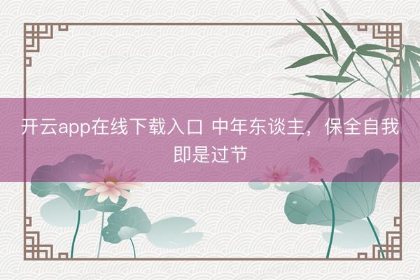 开云app在线下载入口 中年东谈主，保全自我即是过节