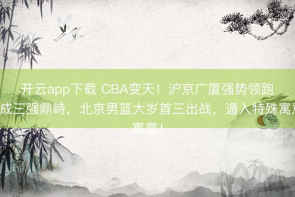 开云app下载 CBA变天！沪京广厦强势领跑造成三强鼎峙，北京男篮大岁首三出战，遁入特殊寓意！