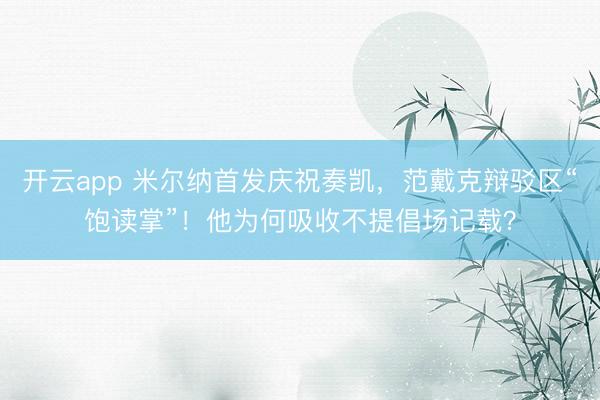 开云app 米尔纳首发庆祝奏凯，范戴克辩驳区“饱读掌”！他为何吸收不提倡场记载？