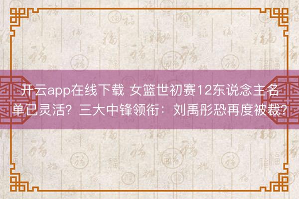 开云app在线下载 女篮世初赛12东说念主名单已灵活？三大中锋领衔：刘禹彤恐再度被裁？