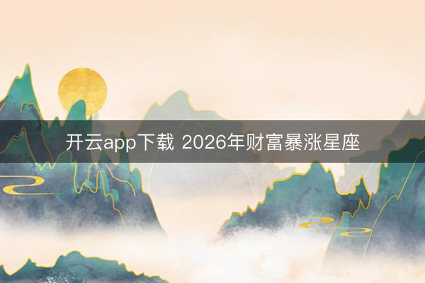 开云app下载 2026年财富暴涨星座