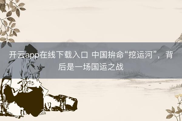 开云app在线下载入口 中国拚命“挖运河”，背后是一场国运之战