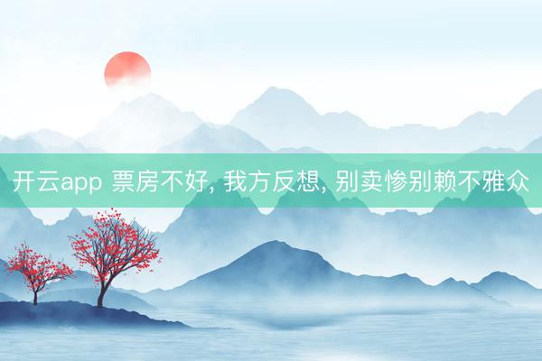 开云app 票房不好, 我方反想, 别卖惨别赖不雅众