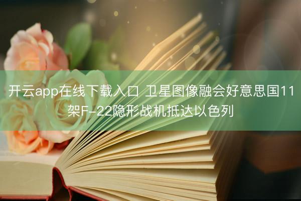 开云app在线下载入口 卫星图像融会好意思国11架F-22隐形战机抵达以色列