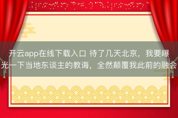 开云app在线下载入口 待了几天北京，我要曝光一下当地东谈主的教诲，全然颠覆我此前的融会