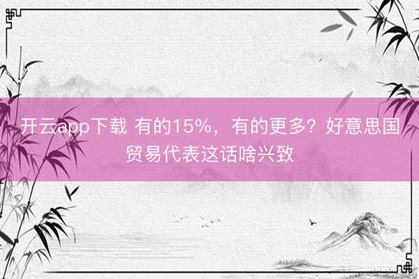 开云app下载 有的15%，有的更多？好意思国贸易代表这话啥兴致