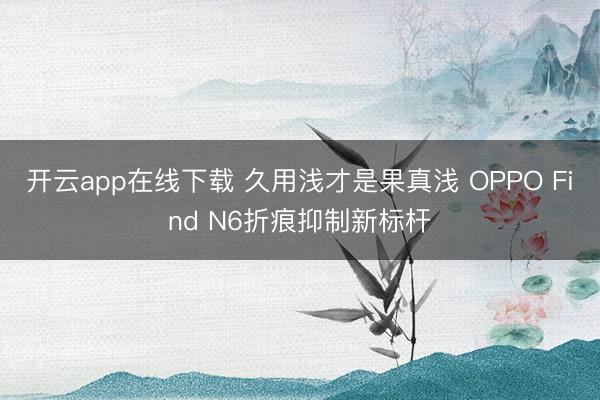 开云app在线下载 久用浅才是果真浅 OPPO Find N6折痕抑制新标杆