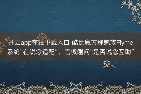 开云app在线下载入口 酷比魔方称魅族Flyme系统“在说念适配”,官微刚问“是否说念互助”