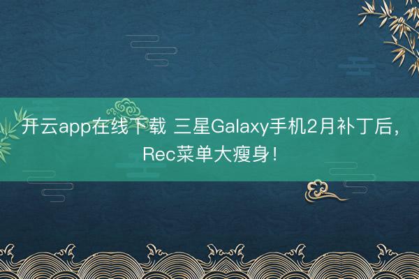 开云app在线下载 三星Galaxy手机2月补丁后，Rec菜单大瘦身！