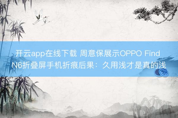 开云app在线下载 周意保展示OPPO Find N6折叠屏手机折痕后果:久用浅才是真的浅