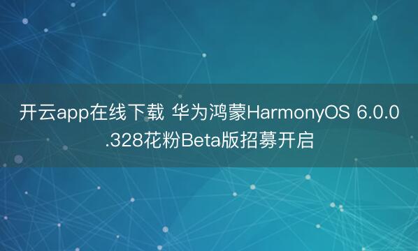 开云app在线下载 华为鸿蒙HarmonyOS 6.0.0.328花粉Beta版招募开启