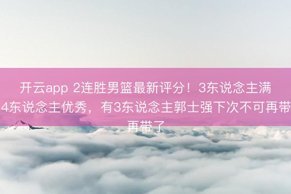 开云app 2连胜男篮最新评分!3东说念主满分4东说念主优秀,有3东说念主郭士强下次不可再带了