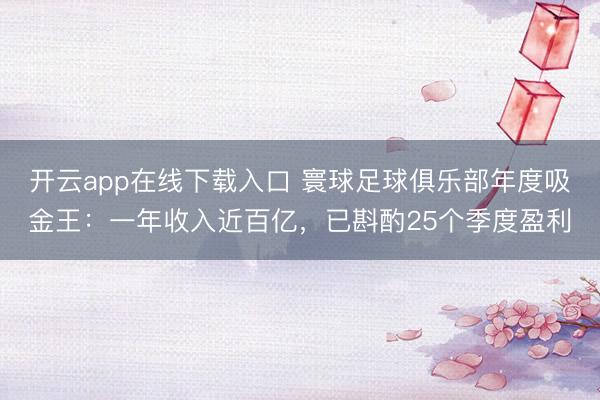开云app在线下载入口 寰球足球俱乐部年度吸金王：一年收入近百亿，已斟酌25个季度盈利