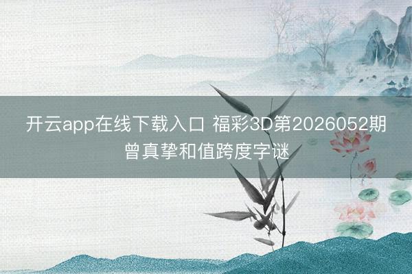开云app在线下载入口 福彩3D第2026052期曾真挚和值跨度字谜