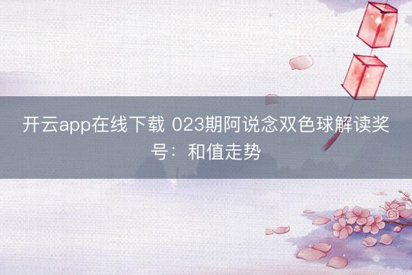 开云app在线下载 023期阿说念双色球解读奖号：和值走势