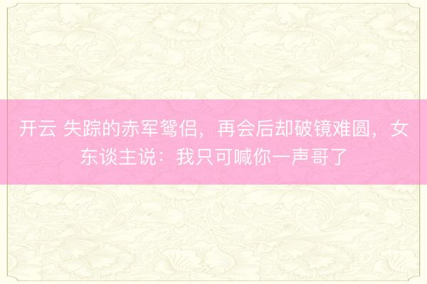 开云 失踪的赤军鸳侣,再会后却破镜难圆,女东谈主说:我只可喊你一声哥了