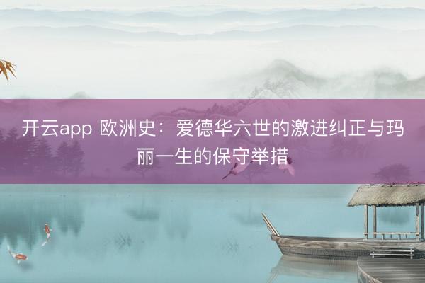 开云app 欧洲史:爱德华六世的激进纠正与玛丽一生的保守举措