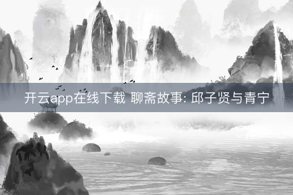 开云app在线下载 聊斋故事: 邱子贤与青宁