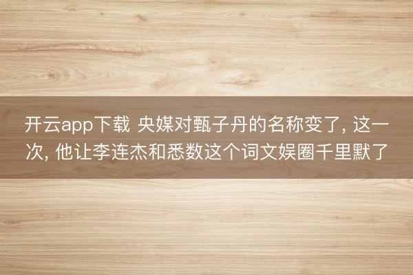 开云app下载 央媒对甄子丹的名称变了， 这一次， 他让李连杰和悉数这个词文娱圈千里默了
