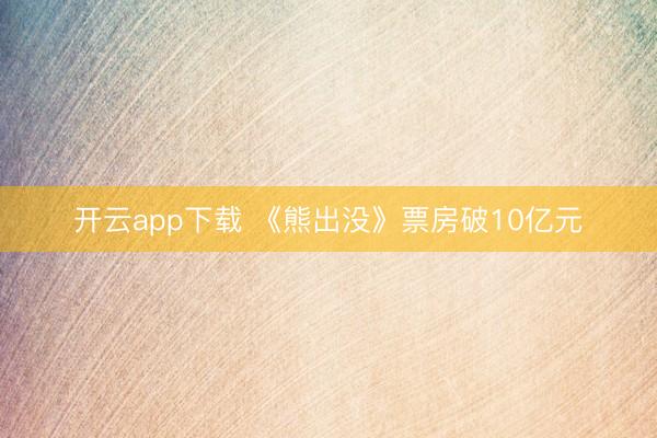 开云app下载 《熊出没》票房破10亿元