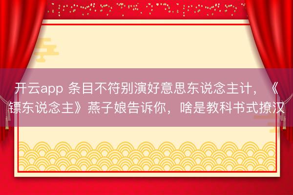 开云app 条目不符别演好意思东说念主计，《镖东说念主》燕子娘告诉你，啥是教科书式撩汉