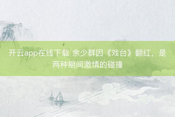 开云app在线下载 余少群因《戏台》翻红，是两种期间激情的碰撞